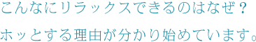 こんなにリラックスできるのはなぜ？ホッとする理由が分かり始めています。